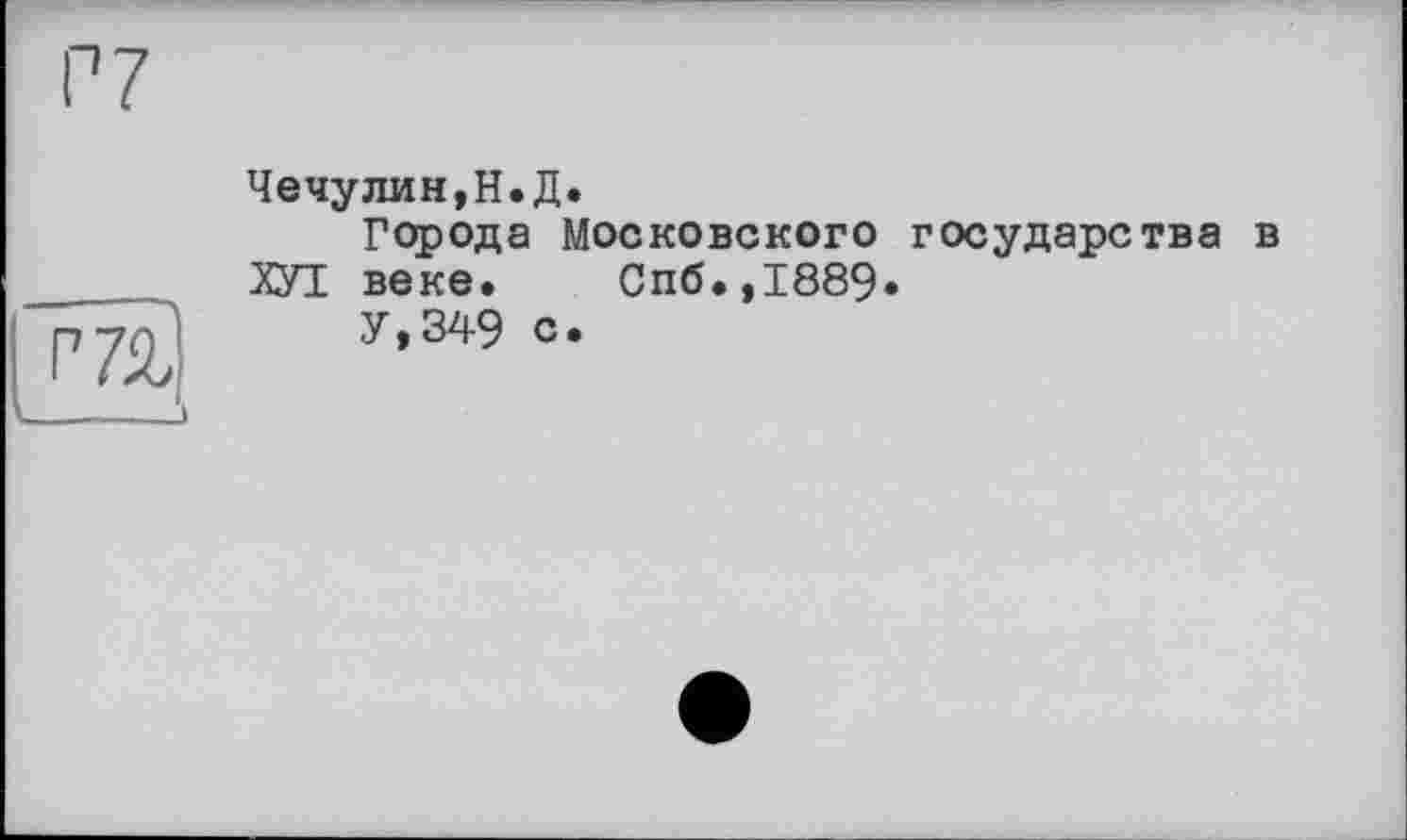 ﻿Г 7
Г7Й
Чечулин,Н.Д.
Города Московского государства в ХУТ веке. Спб.,1889»
У,349 с.